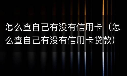 怎么查自己有没有信用卡（怎么查自己有没有信用卡贷款）