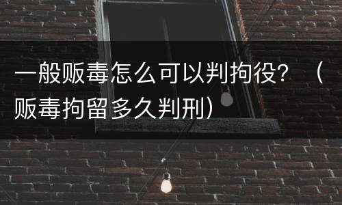一般贩毒怎么可以判拘役？（贩毒拘留多久判刑）