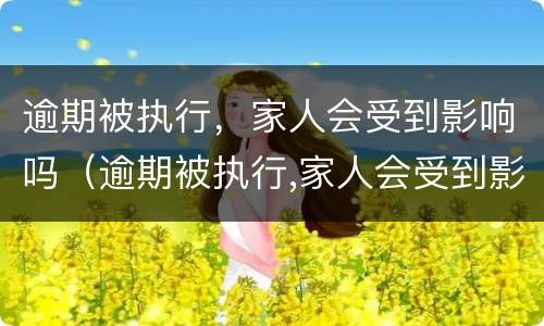 逾期被执行，家人会受到影响吗（逾期被执行,家人会受到影响吗知乎）