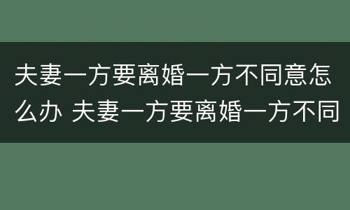 夫妻一方要离婚一方不同意怎么办 夫妻一方要离婚一方不同意怎么办理