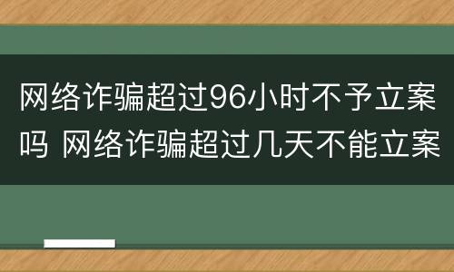 网络诈骗超过96小时不予立案吗 网络诈骗超过几天不能立案