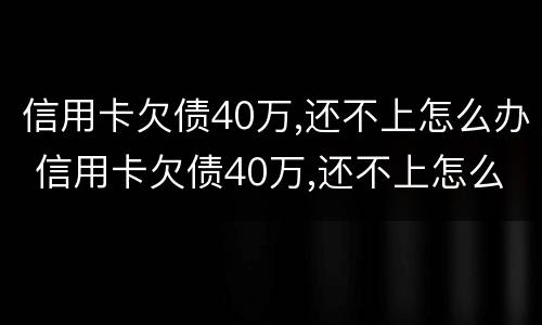 信用卡欠债40万,还不上怎么办 信用卡欠债40万,还不上怎么办?