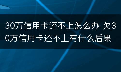 30万信用卡还不上怎么办 欠30万信用卡还不上有什么后果