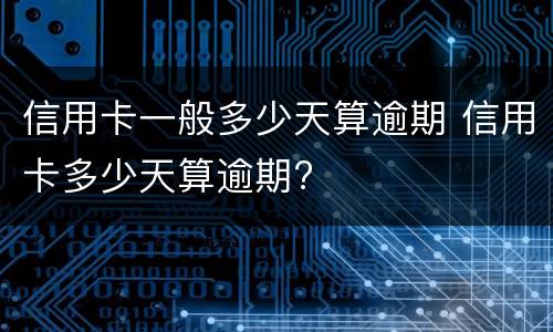 信用卡一般多少天算逾期 信用卡多少天算逾期?