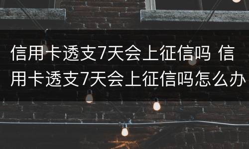 信用卡透支7天会上征信吗 信用卡透支7天会上征信吗怎么办