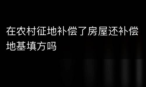 在农村征地补偿了房屋还补偿地基填方吗