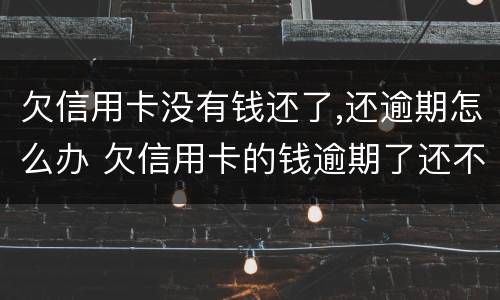 欠信用卡没有钱还了,还逾期怎么办 欠信用卡的钱逾期了还不上怎么办