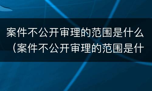 案件不公开审理的范围是什么（案件不公开审理的范围是什么原因）