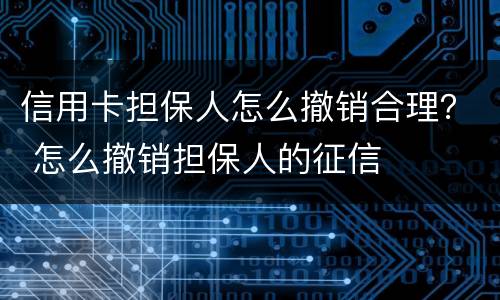 信用卡担保人怎么撤销合理？ 怎么撤销担保人的征信