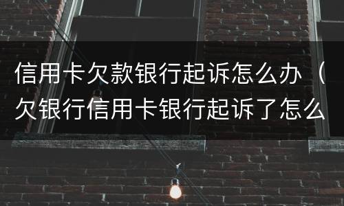 信用卡欠款银行起诉怎么办（欠银行信用卡银行起诉了怎么办）