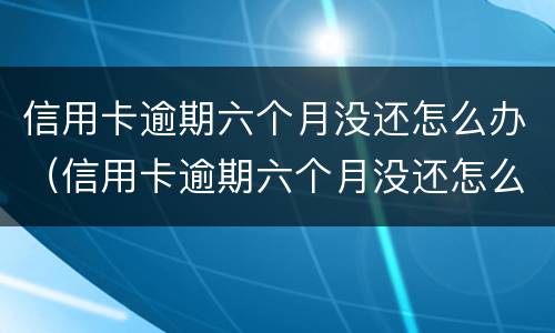 信用卡逾期六个月没还怎么办（信用卡逾期六个月没还怎么办啊）