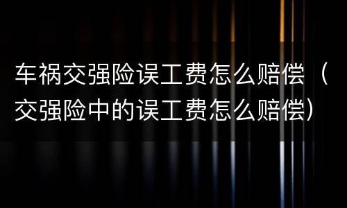车祸交强险误工费怎么赔偿（交强险中的误工费怎么赔偿）