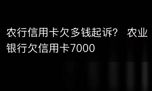 农行信用卡欠多钱起诉？ 农业银行欠信用卡7000