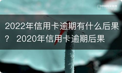 2022年信用卡逾期有什么后果？ 2020年信用卡逾期后果