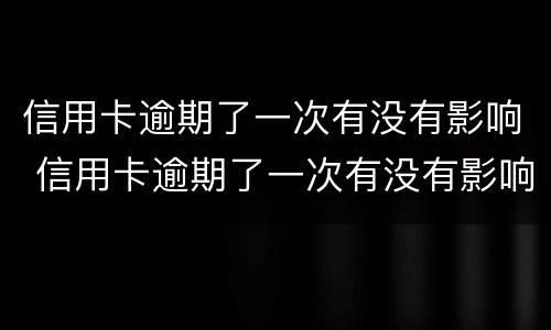 信用卡逾期了一次有没有影响 信用卡逾期了一次有没有影响征信