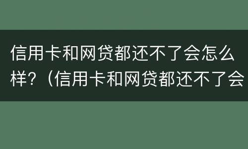 信用卡和网贷都还不了会怎么样?（信用卡和网贷都还不了会怎么样吗）