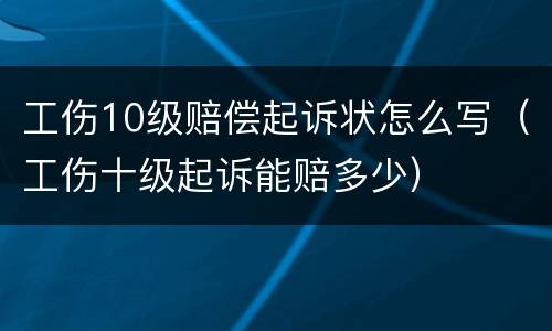 工伤10级赔偿起诉状怎么写（工伤十级起诉能赔多少）