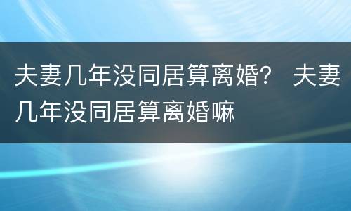 夫妻几年没同居算离婚？ 夫妻几年没同居算离婚嘛