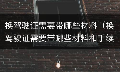 换驾驶证需要带哪些材料（换驾驶证需要带哪些材料和手续）