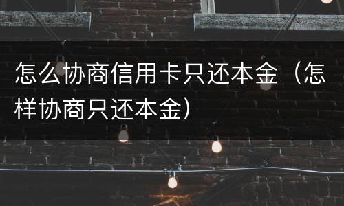 怎么协商信用卡只还本金（怎样协商只还本金）