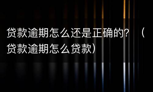 贷款逾期怎么还是正确的？（贷款逾期怎么贷款）