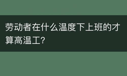 劳动者在什么温度下上班的才算高温工？