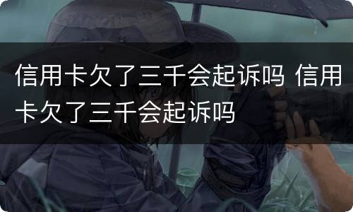信用卡欠了三千会起诉吗 信用卡欠了三千会起诉吗