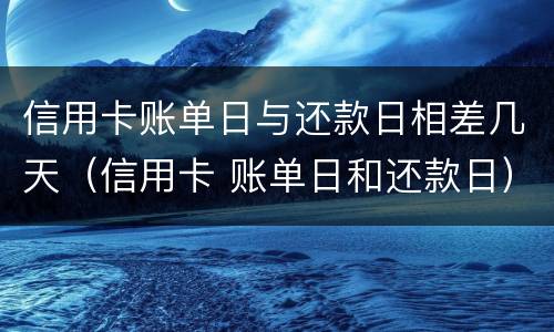 信用卡账单日与还款日相差几天（信用卡 账单日和还款日）