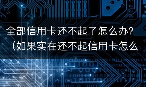 全部信用卡还不起了怎么办？（如果实在还不起信用卡怎么办）