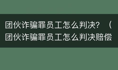 团伙诈骗罪员工怎么判决？（团伙诈骗罪员工怎么判决赔偿）