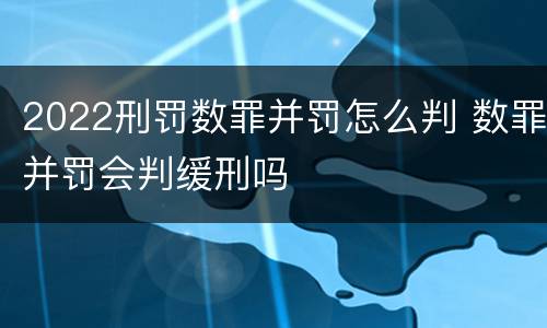 2022刑罚数罪并罚怎么判 数罪并罚会判缓刑吗