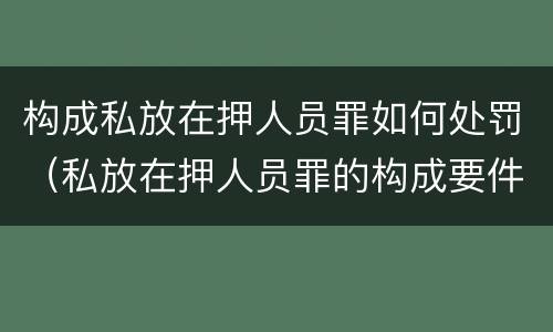构成私放在押人员罪如何处罚（私放在押人员罪的构成要件）
