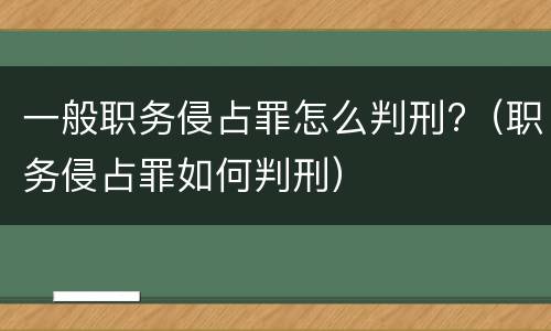 一般职务侵占罪怎么判刑?（职务侵占罪如何判刑）