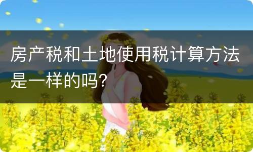 房产税和土地使用税计算方法是一样的吗？