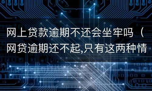网上贷款逾期不还会坐牢吗（网贷逾期还不起,只有这两种情况会坐牢）
