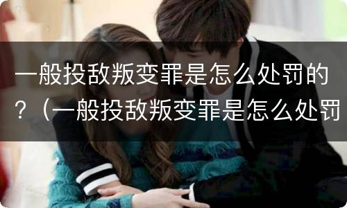 一般投敌叛变罪是怎么处罚的?（一般投敌叛变罪是怎么处罚的呢）