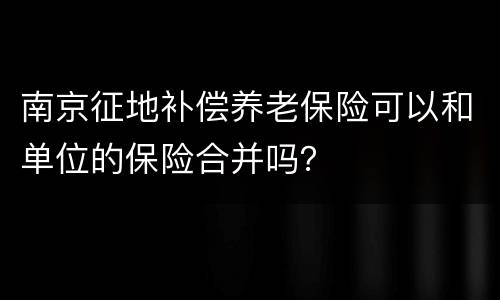 南京征地补偿养老保险可以和单位的保险合并吗？