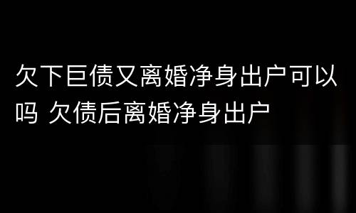 欠下巨债又离婚净身出户可以吗 欠债后离婚净身出户