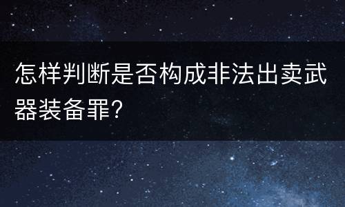 怎样判断是否构成非法出卖武器装备罪?