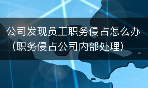 公司发现员工职务侵占怎么办（职务侵占公司内部处理）