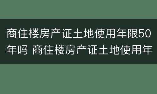 商住楼房产证土地使用年限50年吗 商住楼房产证土地使用年限50年吗怎么算