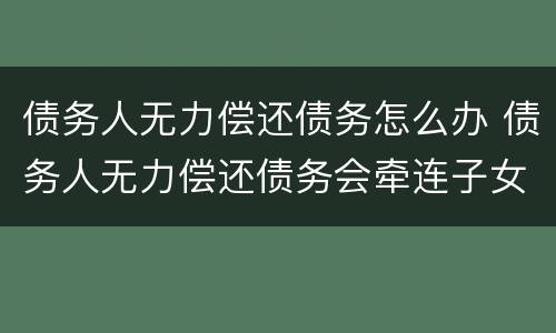债务人无力偿还债务怎么办 债务人无力偿还债务会牵连子女吗