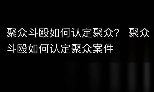 聚众斗殴如何认定聚众？ 聚众斗殴如何认定聚众案件