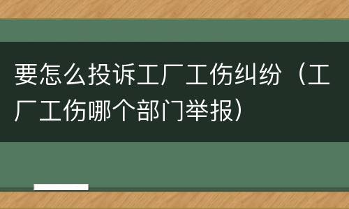 要怎么投诉工厂工伤纠纷（工厂工伤哪个部门举报）