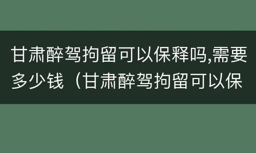 甘肃醉驾拘留可以保释吗,需要多少钱（甘肃醉驾拘留可以保释吗,需要多少钱一天）