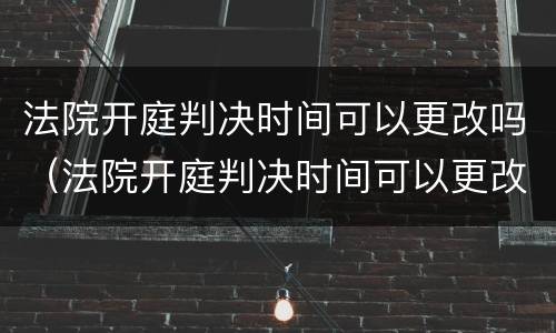 法院开庭判决时间可以更改吗（法院开庭判决时间可以更改吗怎么改）