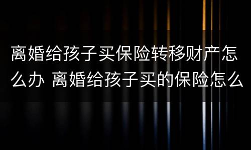 离婚给孩子买保险转移财产怎么办 离婚给孩子买的保险怎么办