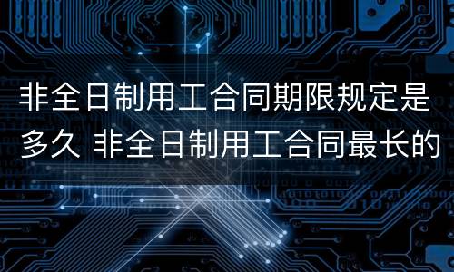 非全日制用工合同期限规定是多久 非全日制用工合同最长的期限
