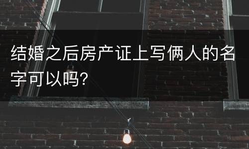 结婚之后房产证上写俩人的名字可以吗？