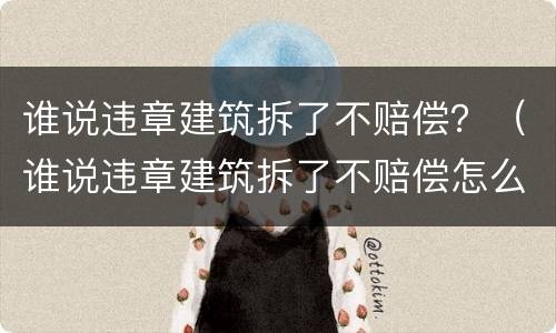 谁说违章建筑拆了不赔偿？（谁说违章建筑拆了不赔偿怎么办）